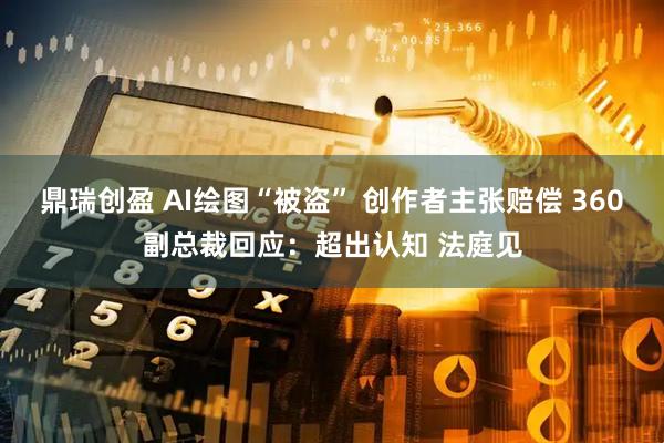 鼎瑞创盈 AI绘图“被盗” 创作者主张赔偿 360副总裁回应：超出认知 法庭见