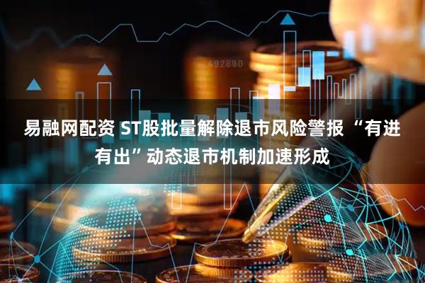 易融网配资 ST股批量解除退市风险警报 “有进有出”动态退市机制加速形成