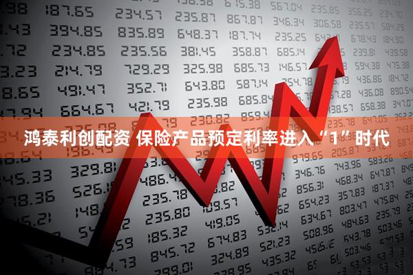 鸿泰利创配资 保险产品预定利率进入“1”时代