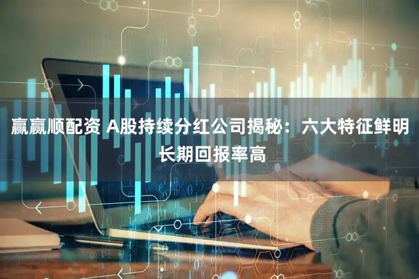 赢赢顺配资 A股持续分红公司揭秘：六大特征鲜明 长期回报率高