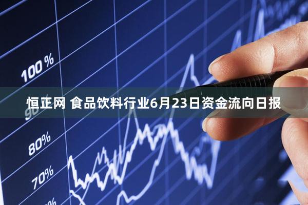 恒正网 食品饮料行业6月23日资金流向日报