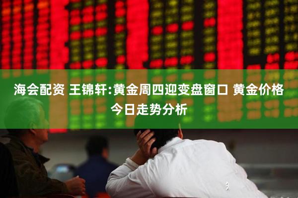 海会配资 王锦轩:黄金周四迎变盘窗口 黄金价格今日走势分析
