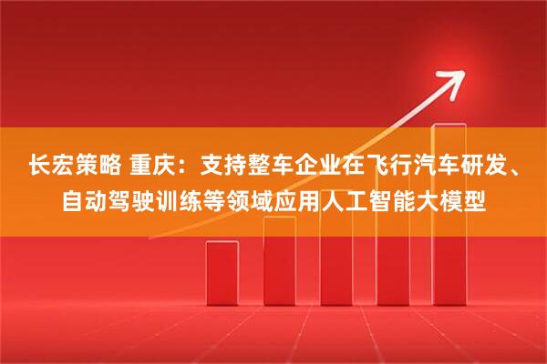长宏策略 重庆：支持整车企业在飞行汽车研发、自动驾驶训练等领域应用人工智能大模型