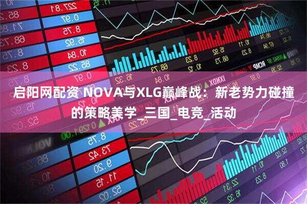 启阳网配资 NOVA与XLG巅峰战：新老势力碰撞的策略美学_三国_电竞_活动