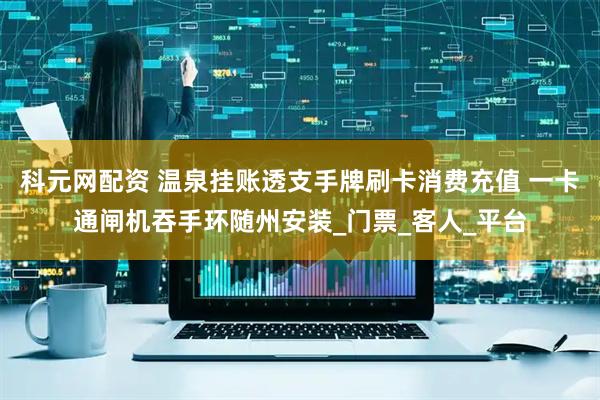 科元网配资 温泉挂账透支手牌刷卡消费充值 一卡通闸机吞手环随州安装_门票_客人_平台