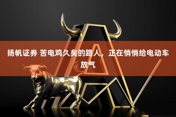 扬帆证券 苦电鸡久矣的路人，正在悄悄给电动车放气