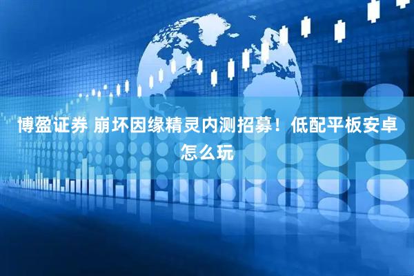 博盈证券 崩坏因缘精灵内测招募！低配平板安卓怎么玩