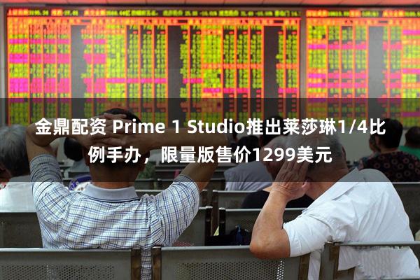 金鼎配资 Prime 1 Studio推出莱莎琳1/4比例手办，限量版售价1299美元