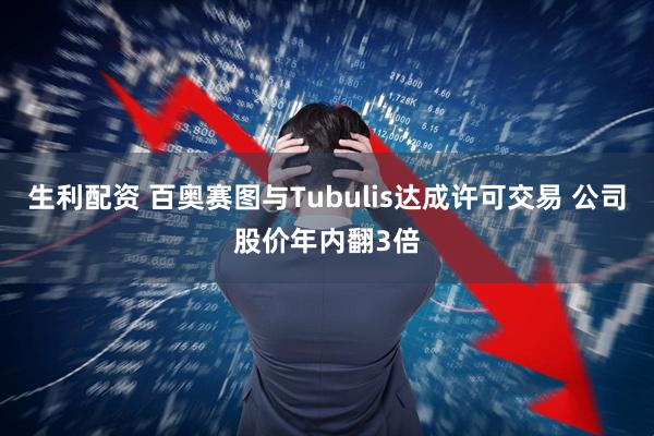 生利配资 百奥赛图与Tubulis达成许可交易 公司股价年内翻3倍