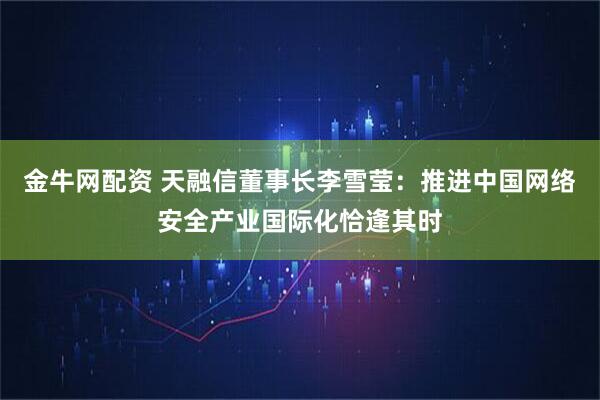 金牛网配资 天融信董事长李雪莹：推进中国网络安全产业国际化恰逢其时