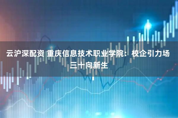 云沪深配资 重庆信息技术职业学院：校企引力场 三十向新生
