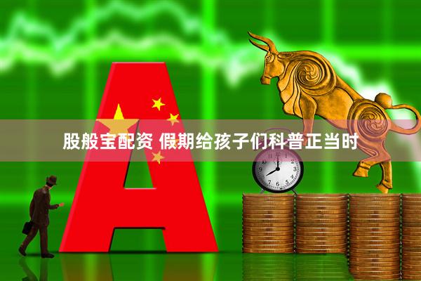 股般宝配资 假期给孩子们科普正当时